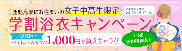 学割浴衣キャンペーン　鹿児島県にお住まいの女子中高生限定　一万円以上の浴衣が1,000円で買えちゃう！！ 詳しくはこちら